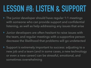 LESSON #8: LISTEN & SUPPORT
‣ The junior developer should have regular 1:1 meetings
with someone who can provide support a...