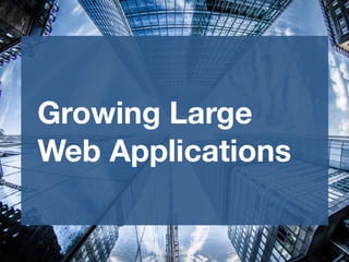 Growing Large
Web Applications
 