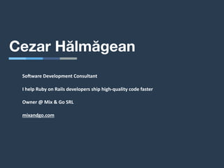 Cezar Hălmăgean
So#ware Development Consultant
I help Ruby on Rails developers ship high-quality code faster
Owner @ Mix & Go SRL
mixandgo.com
 