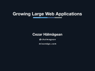 Cezar Hălmăgean
@ c halm age an
m ixandgo. com
Growing Large Web Applications
 