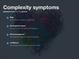 Complexity symptoms
Bugs
The number of bugs is signiﬁcant.
Development speed
It takes forever to build new features.
Micromanagement
Management doesn't trust employees.
Conﬁdence
Developers lack conﬁdence in their work.
 