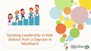 Growing Leadership in Kids
(Advice from a Daycare in
Markham)
 