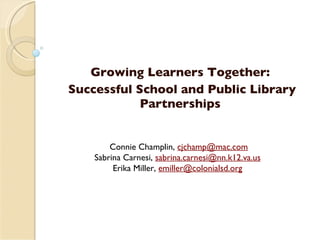    Growing Learners Together: Successful School and Public Library Partnerships Connie Champlin,  [email_address] Sabrina Carnesi,  [email_address]   Erika Miller,  [email_address]   