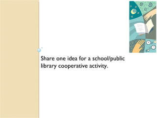 Share one idea for a school/public library cooperative activity.  
