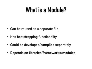 What is a Module?
• Can be reused as a separate file
• Has bootstrapping functionality
• Could be developed/compiled separately
• Depends on libraries/frameworks/modules
 