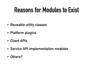 Reasons for Modules to Exist
• Reusable utility classes
• Platform plugins
• Client APIs
• Service API implementation modules
• Others?
 