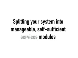 Splitting your system into
manageable, self-sufficient
services modules
 