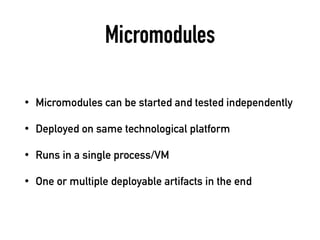 Micromodules
• Micromodules can be started and tested independently
• Deployed on same technological platform
• Runs in a single process/VM
• One or multiple deployable artifacts in the end
 