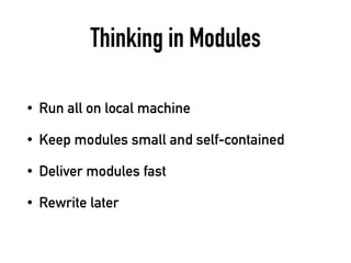 Thinking in Modules
• Run all on local machine
• Keep modules small and self-contained
• Deliver modules fast
• Rewrite later
 