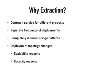 Why Extraction?
• Common service for different products
• Separate frequency of deployments
• Completely different usage patterns
• Deployment topology changes
• Scalability reasons
• Security reasons
 