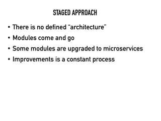 STAGED APPROACH
• There is no defined “architecture”
• Modules come and go
• Some modules are upgraded to microservices
• Improvements is a constant process
 