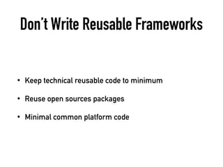 Don’t Write Reusable Frameworks
• Keep technical reusable code to minimum
• Reuse open sources packages
• Minimal common platform code
 