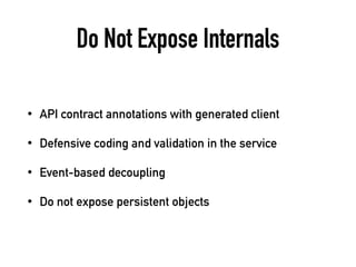 Do Not Expose Internals
• API contract annotations with generated client
• Defensive coding and validation in the service
• Event-based decoupling
• Do not expose persistent objects
 