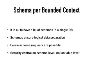 Schema per Bounded Context
• It is ok to have a lot of schemas in a single DB
• Schemas ensure logical data separation
• Cross-schema requests are possible
• Security control on schema level, not on table level!
 