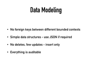 Data Modeling
• No foreign keys between different bounded contexts
• Simple data structures - use JSON if required
• No deletes, few updates - insert only
• Everything is auditable
 