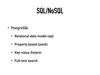 SQL/NoSQL
• PostgreSQL
• Relational data model (sql)
• Property based (jsonb)
• Key-value (hstore)
• Full-text search
 