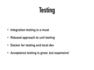 Testing
• Integration testing is a must
• Relaxed approach to unit testing
• Docker for testing and local dev
• Acceptance testing is great, but expensive!
 