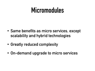 Micromodules
• Same benefits as micro services, except
scalability and hybrid technologies
• Greatly reduced complexity
• On-demand upgrade to micro services
 