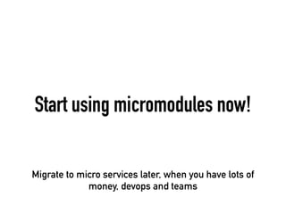 Start using micromodules now!
Migrate to micro services later, when you have lots of
money, devops and teams
 