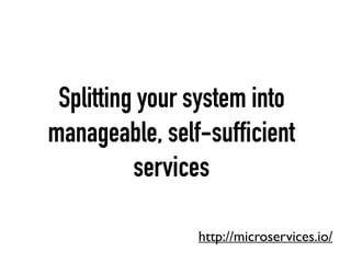 Splitting your system into
manageable, self-sufficient
services
http://microservices.io/
 