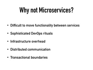 Why not Microservices?
• Difficult to move functionality between services
• Sophisticated DevOps rituals
• Infrastructure overhead
• Distributed communication
• Transactional boundaries
 