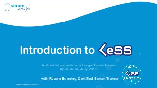 © 2015 Scrum WithStyle scrumwithstyle.com
Introduction to
A short introduction to Large-Scale Scrum
April, June, July 2015
with Rowan Bunning, Certified Scrum Trainer
 
