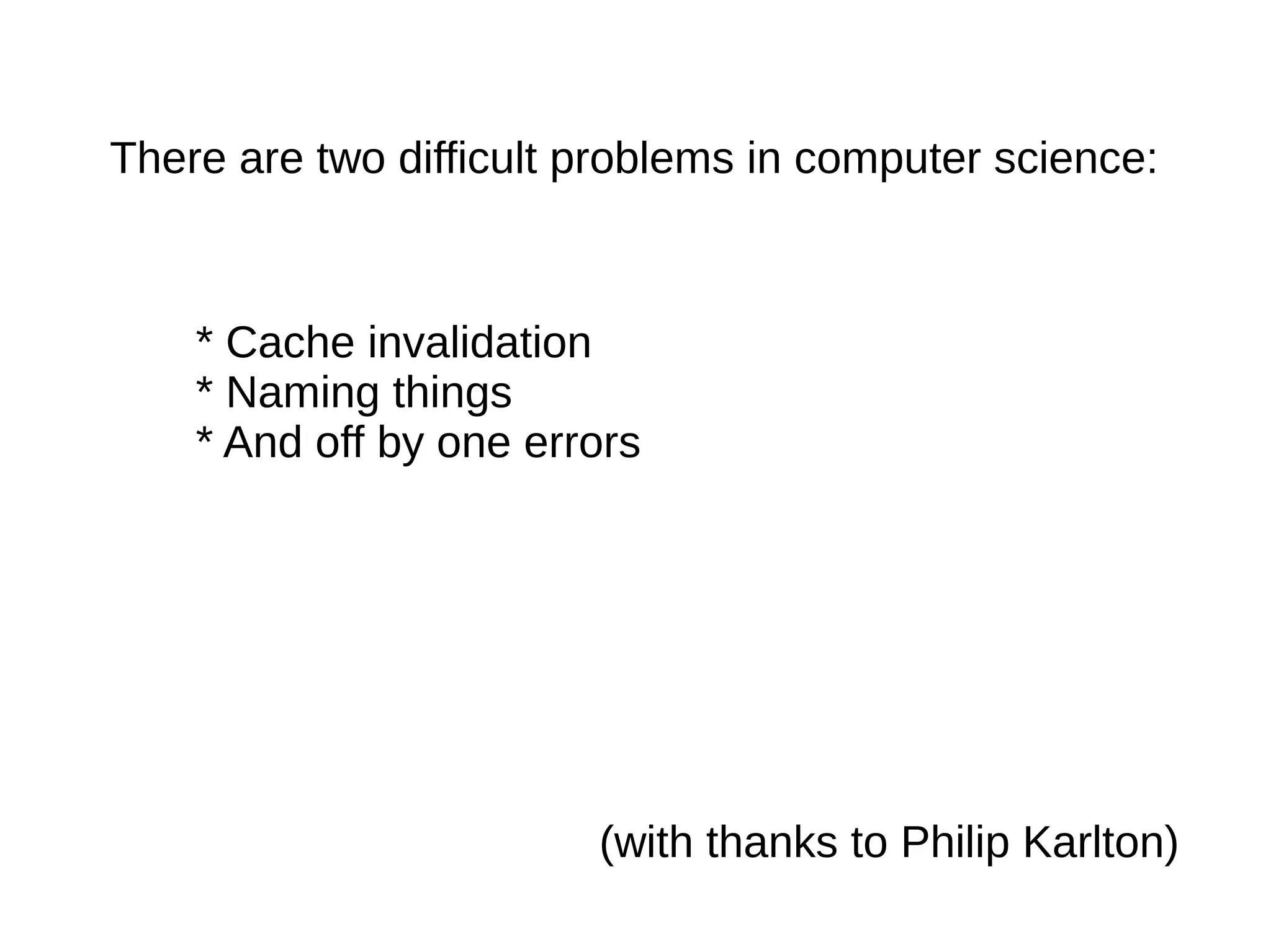 There are two difficult problems in computer science:
* Cache invalidation
* Naming things
* And off by one errors
(with thanks to Philip Karlton)
 