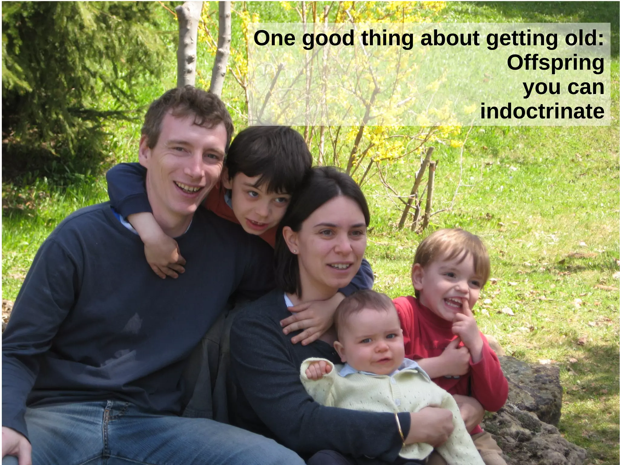 One good thing about getting old:
Offspring
you can
indoctrinate

 