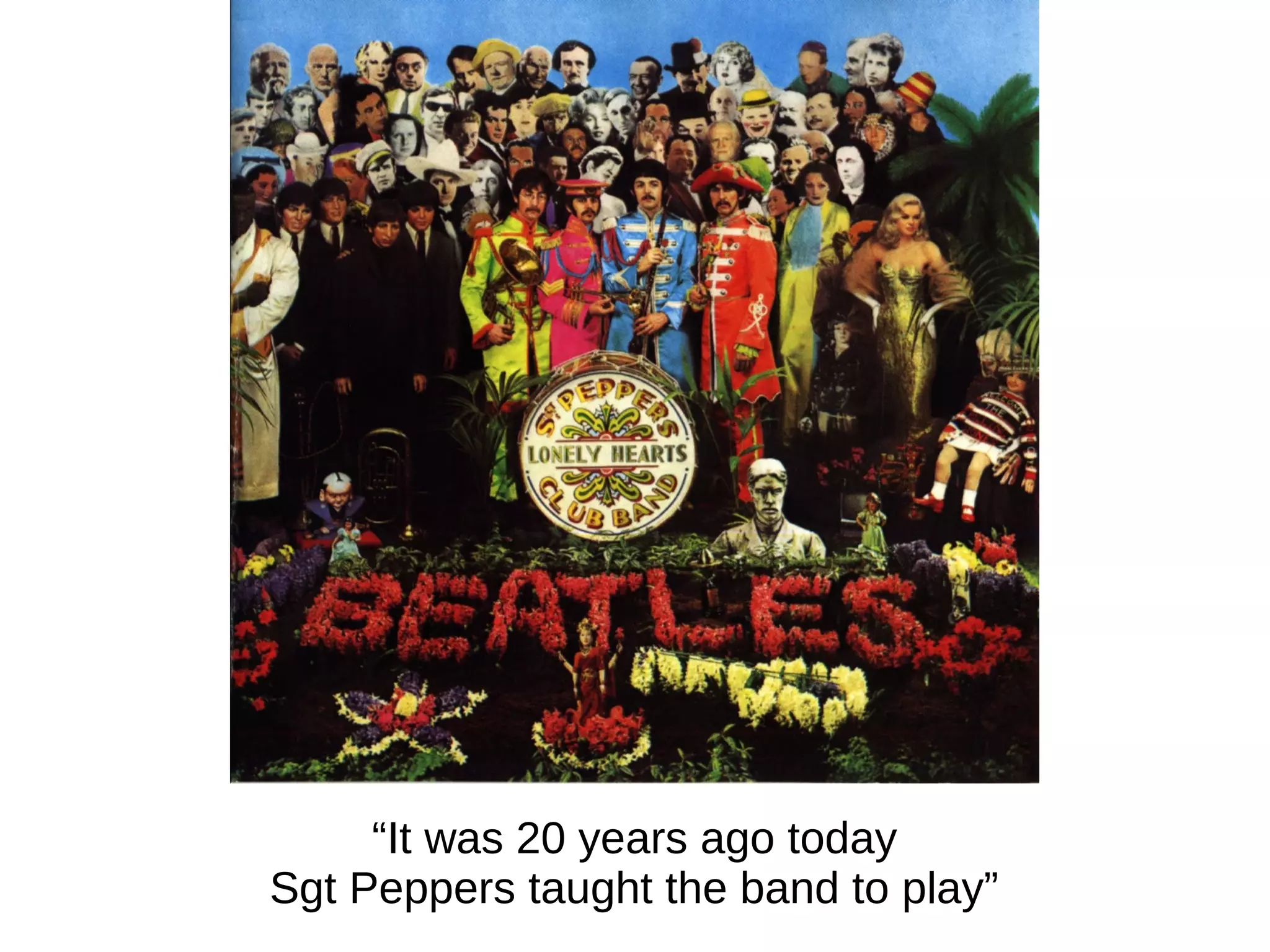 “It was 20 years ago today
Sgt Peppers taught the band to play”

 