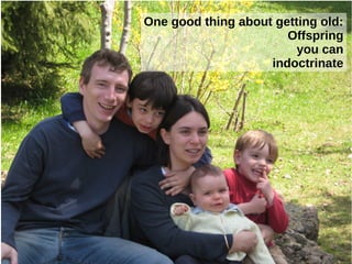 One good thing about getting old:
Offspring
you can
indoctrinate

 