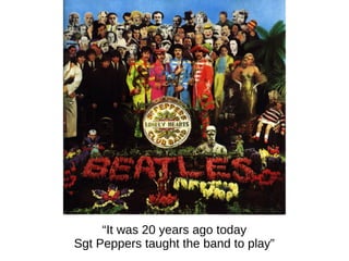 “It was 20 years ago today
Sgt Peppers taught the band to play”

 