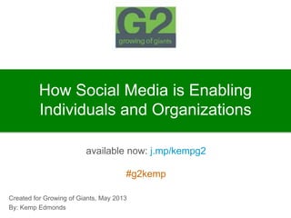 How Social Media is Enabling
Individuals and Organizations
available now: j.mp/kempg2
#g2kemp
Created for Growing of Giants, May 2013
By: Kemp Edmonds
 