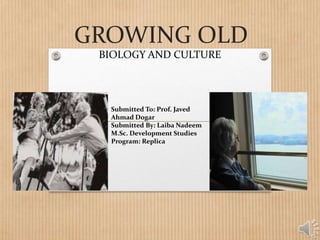 GROWING OLD
BIOLOGY AND CULTURE
Submitted To: Prof. Javed
Ahmad Dogar
Submitted By: Laiba Nadeem
M.Sc. Development Studies
Program: Replica
 