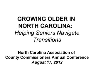 GROWING OLDER IN
     NORTH CAROLINA:
    Helping Seniors Navigate
           Transitions

     North Carolina Association of
County Commissioners Annual Conference
            August 17, 2012
 