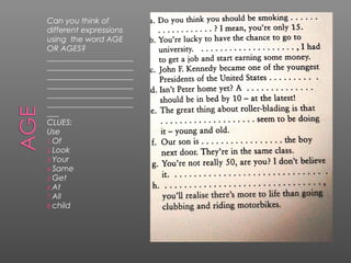 Can you think of
different expressions
using the word AGE
OR AGES?
______________________
______________________
______________________
______________________
______________________
______________________
___
CLUES:
Use
1.Of
2.Look
3.Your
4.Same
5.Get
6.At
7.All
8.child
 