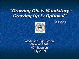 “Growing Old is Mandatory -
 Growing Up Is Optional”
                          -Chili Davis




      Roosevelt High School
          Class of 1969
          40th Reunion
            July 2009
 