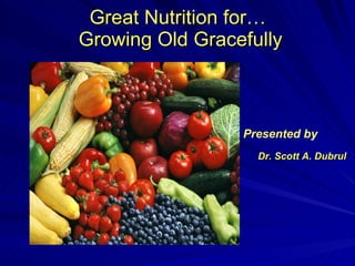 Great Nutrition for…  Growing Old Gracefully Presented by Dr. Scott A. Dubrul 