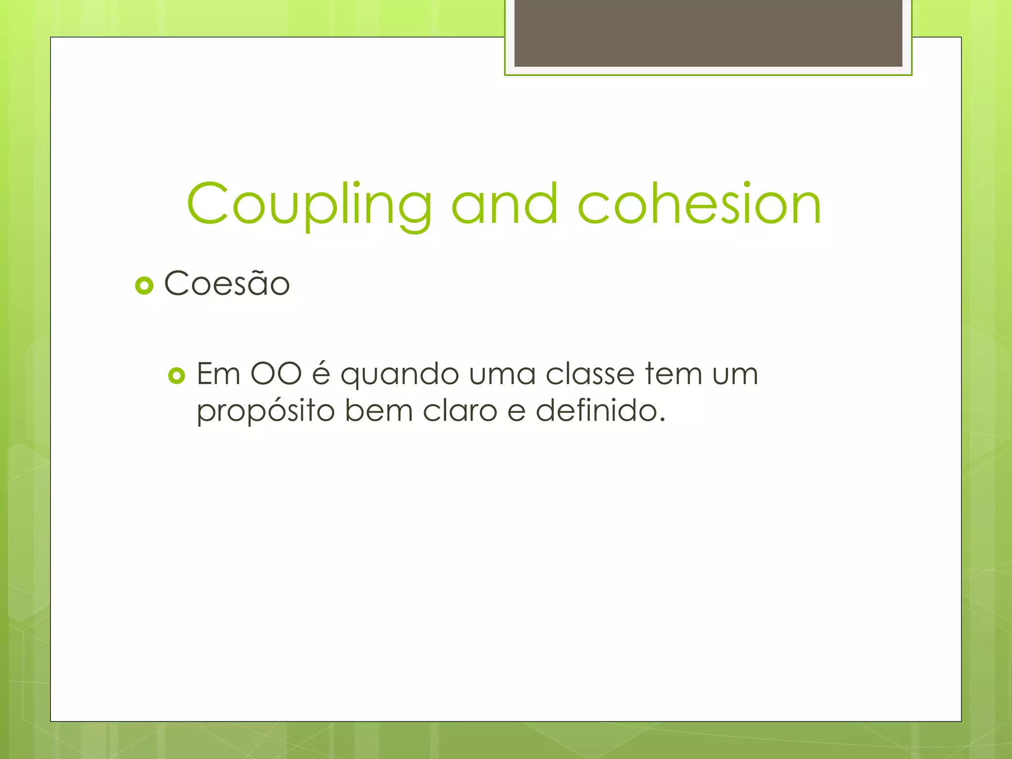 Coupling and cohesion
   Coesão

       Em OO é quando uma classe tem um
        propósito bem claro e definido.
 