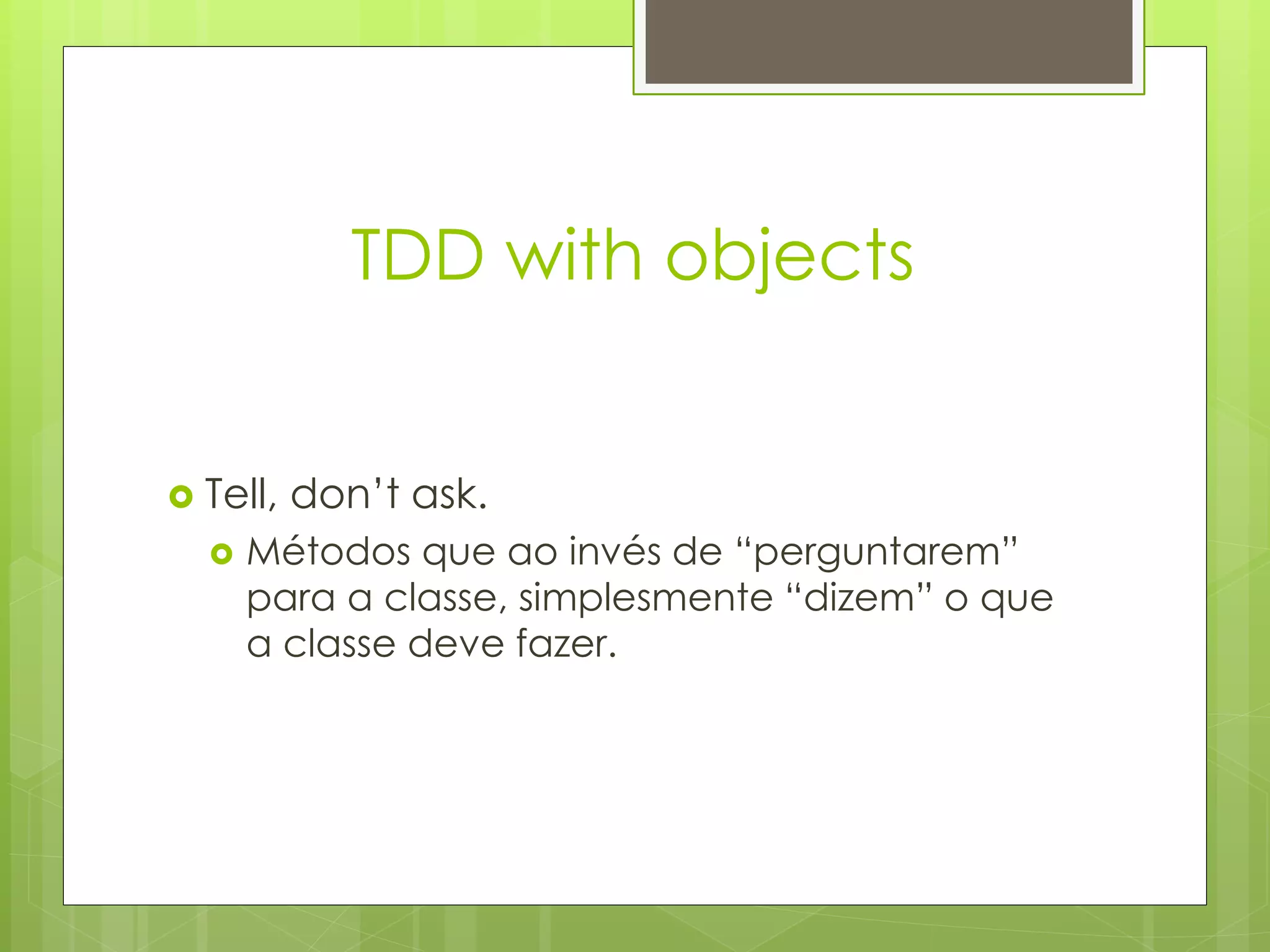 TDD with objects


   Tell, don’t ask.
       Métodos que ao invés de “perguntarem”
        para a classe, simplesmente “dizem” o que
        a classe deve fazer.
 