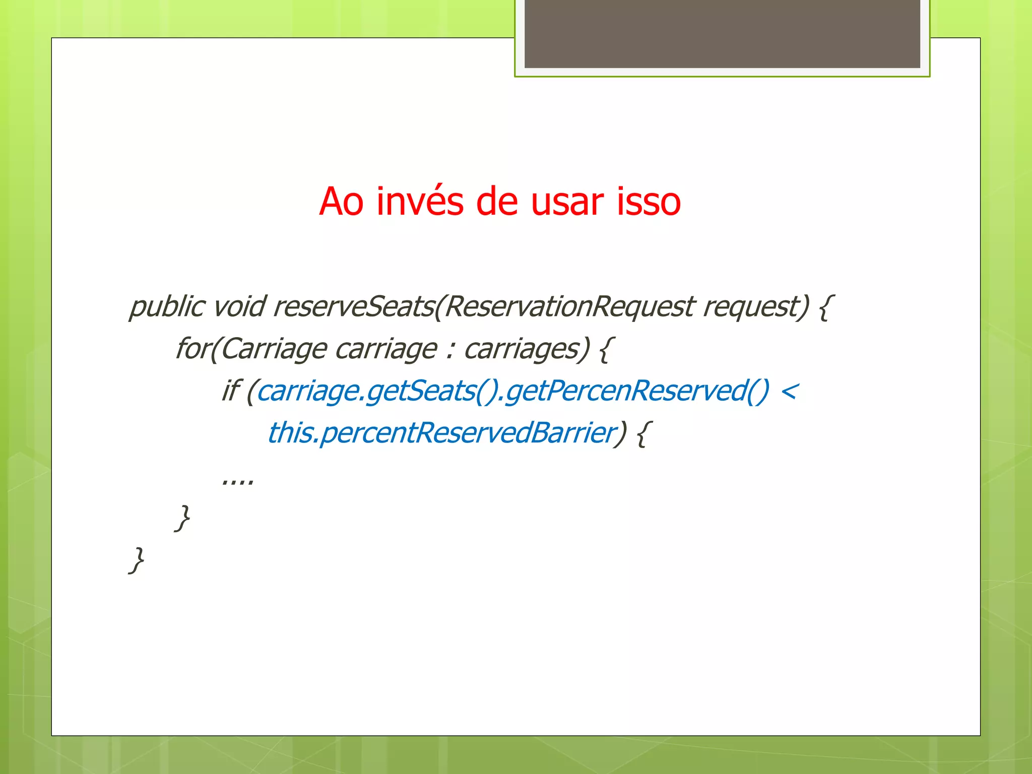 Ao invés de usar isso

public void reserveSeats(ReservationRequest request) {
   for(Carriage carriage : carriages) {
        if (carriage.getSeats().getPercenReserved() <
             this.percentReservedBarrier) {
        ....
   }
}
 