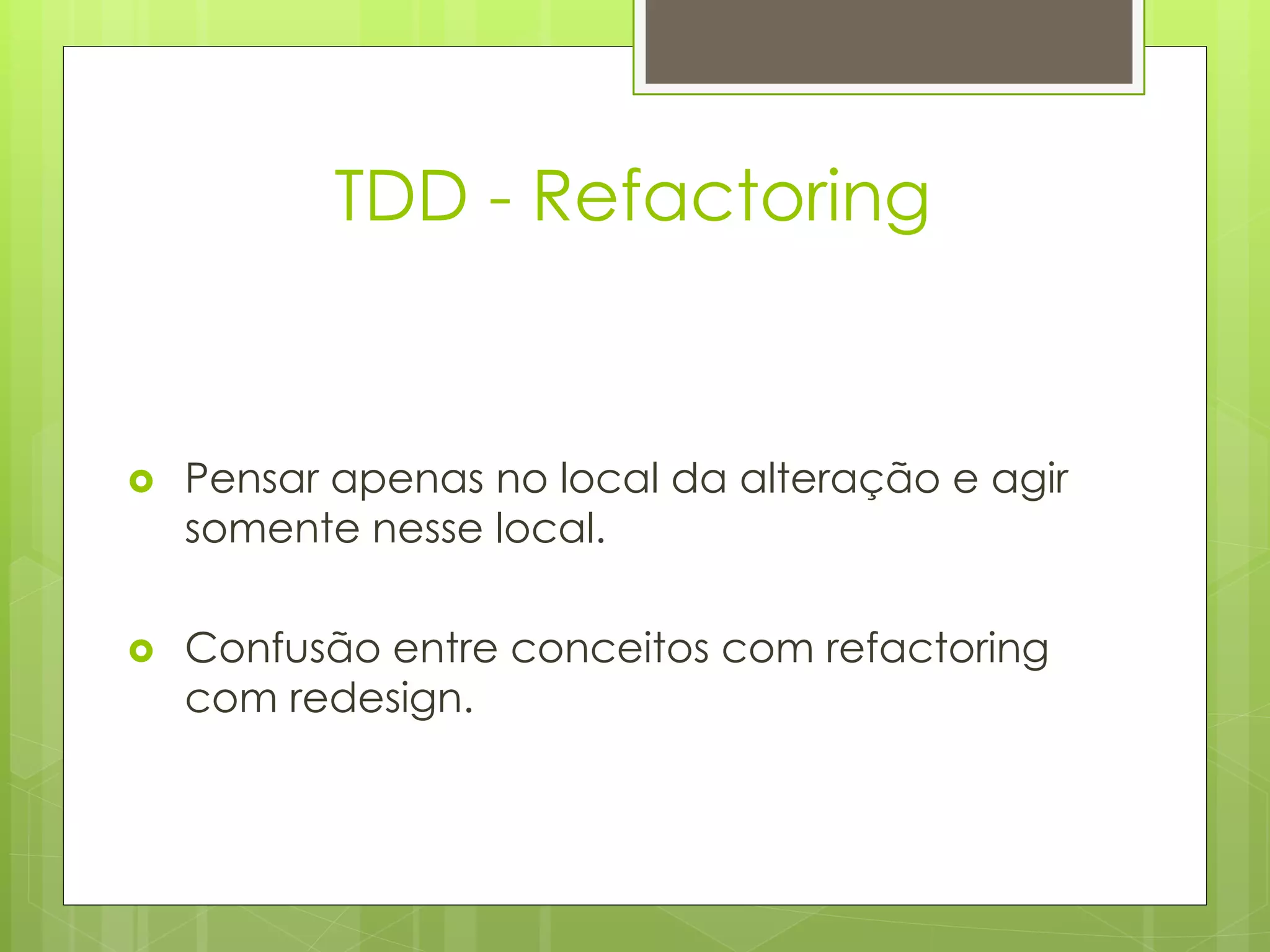 TDD - Refactoring


   Pensar apenas no local da alteração e agir
    somente nesse local.

   Confusão entre conceitos com refactoring
    com redesign.
 