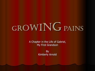 GROWI        NG PAINS
  A Chapter in the Life of Gabriel,
        My First Grandson

                By
          Kimberly Arnold
 