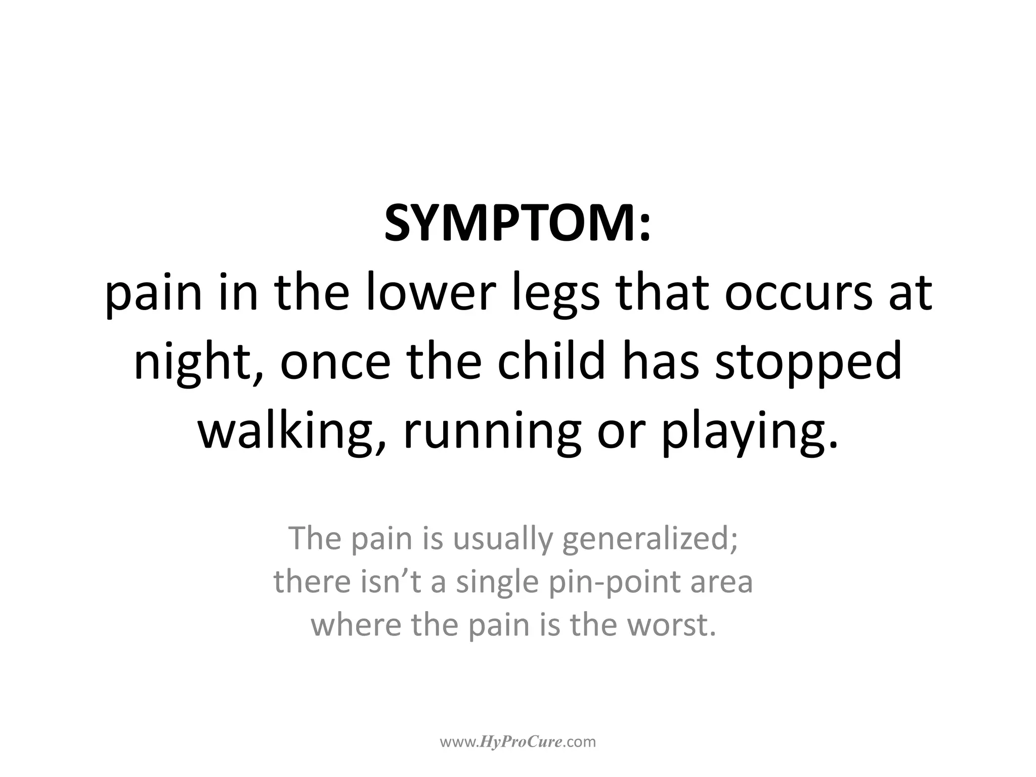 SYMPTOM:
pain in the lower legs that occurs at
night, once the child has stopped
walking, running or playing.
The pain is usually generalized;
there isn’t a single pin-point area
where the pain is the worst.
 