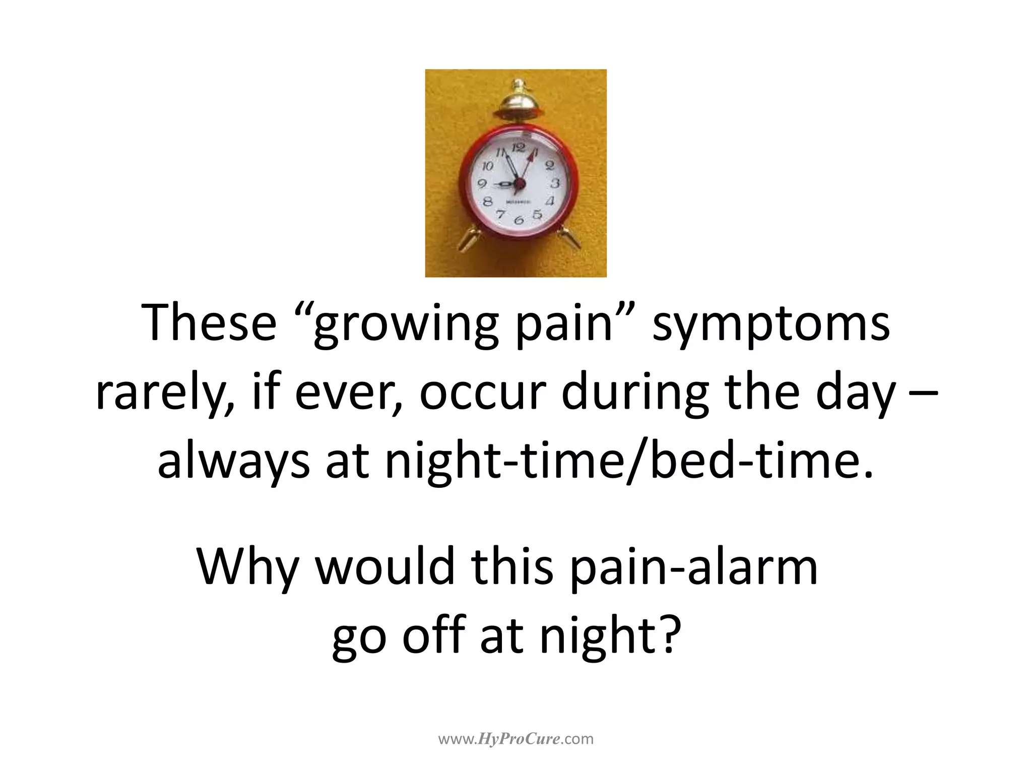 These “growing pain” symptoms
rarely, if ever, occur during the day –
always at night-time/bed-time.
Why would this pain-alarm
go off at night?
 