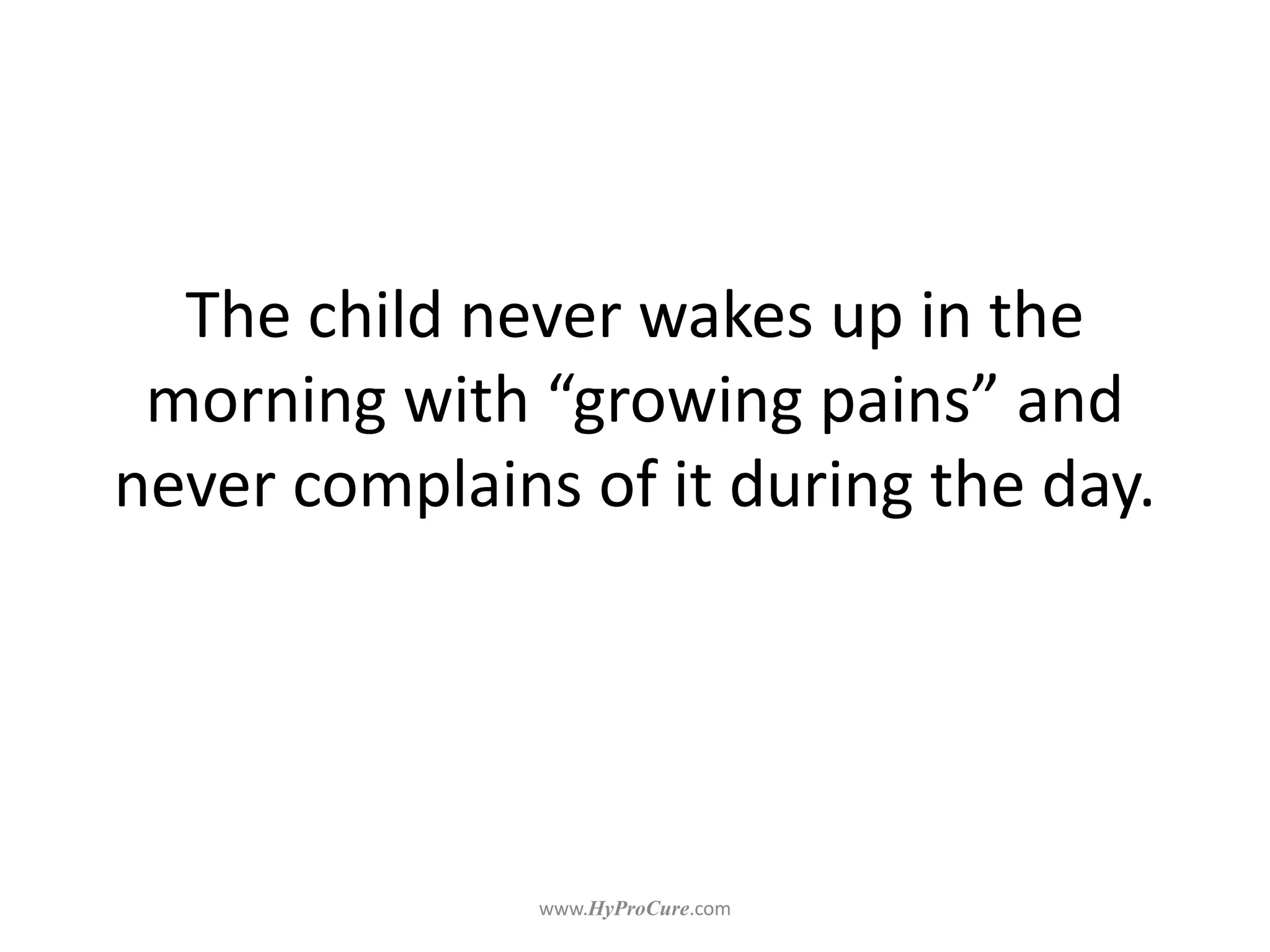 The child never wakes up in the
morning with “growing pains” and
never complains of it during the day.
 