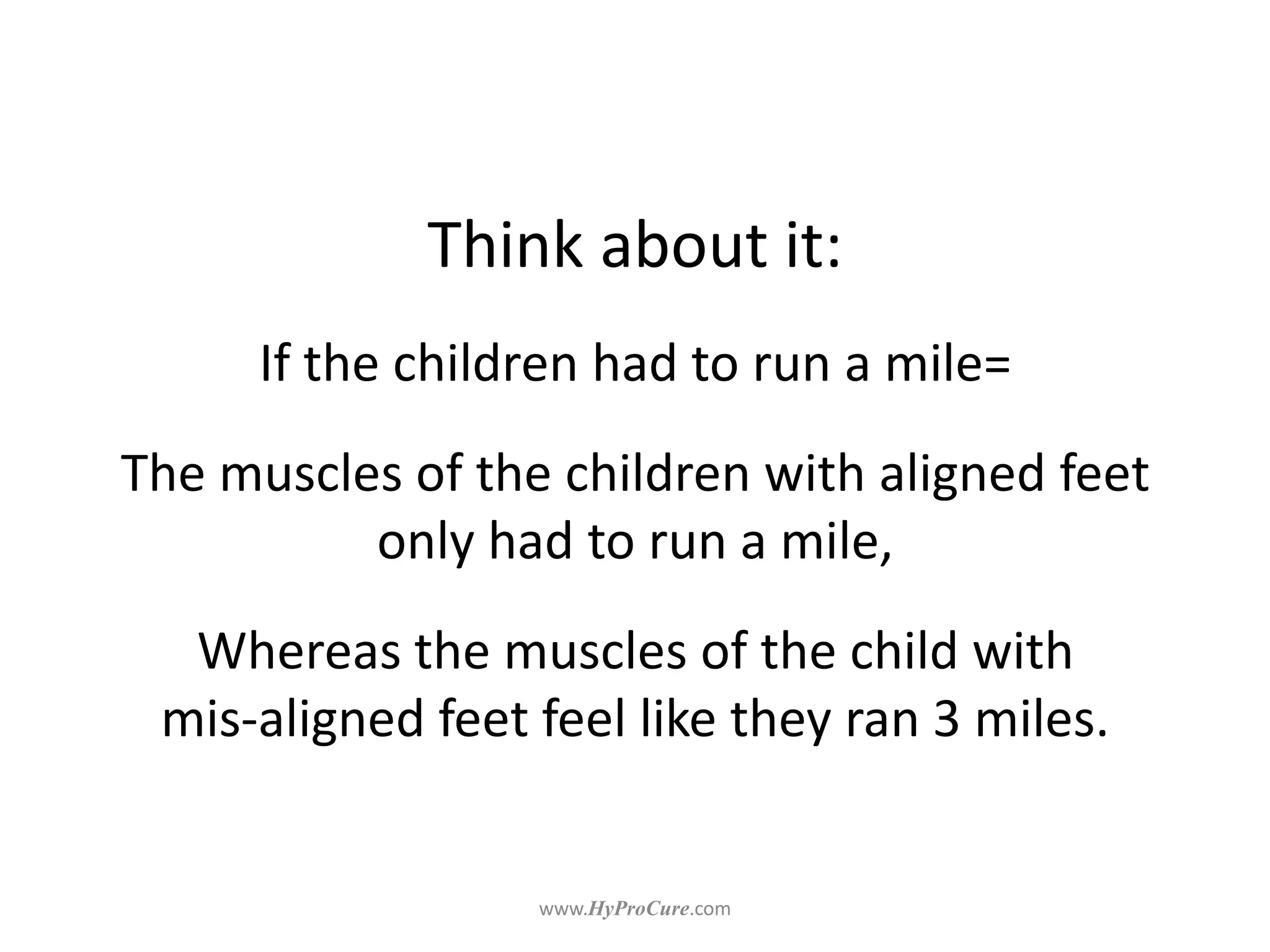 Think about it:
If the children had to run a mile=
The muscles of the children with aligned feet
only had to run a mile,
Whereas the muscles of the child with
mis-aligned feet feel like they ran 3 miles.
 