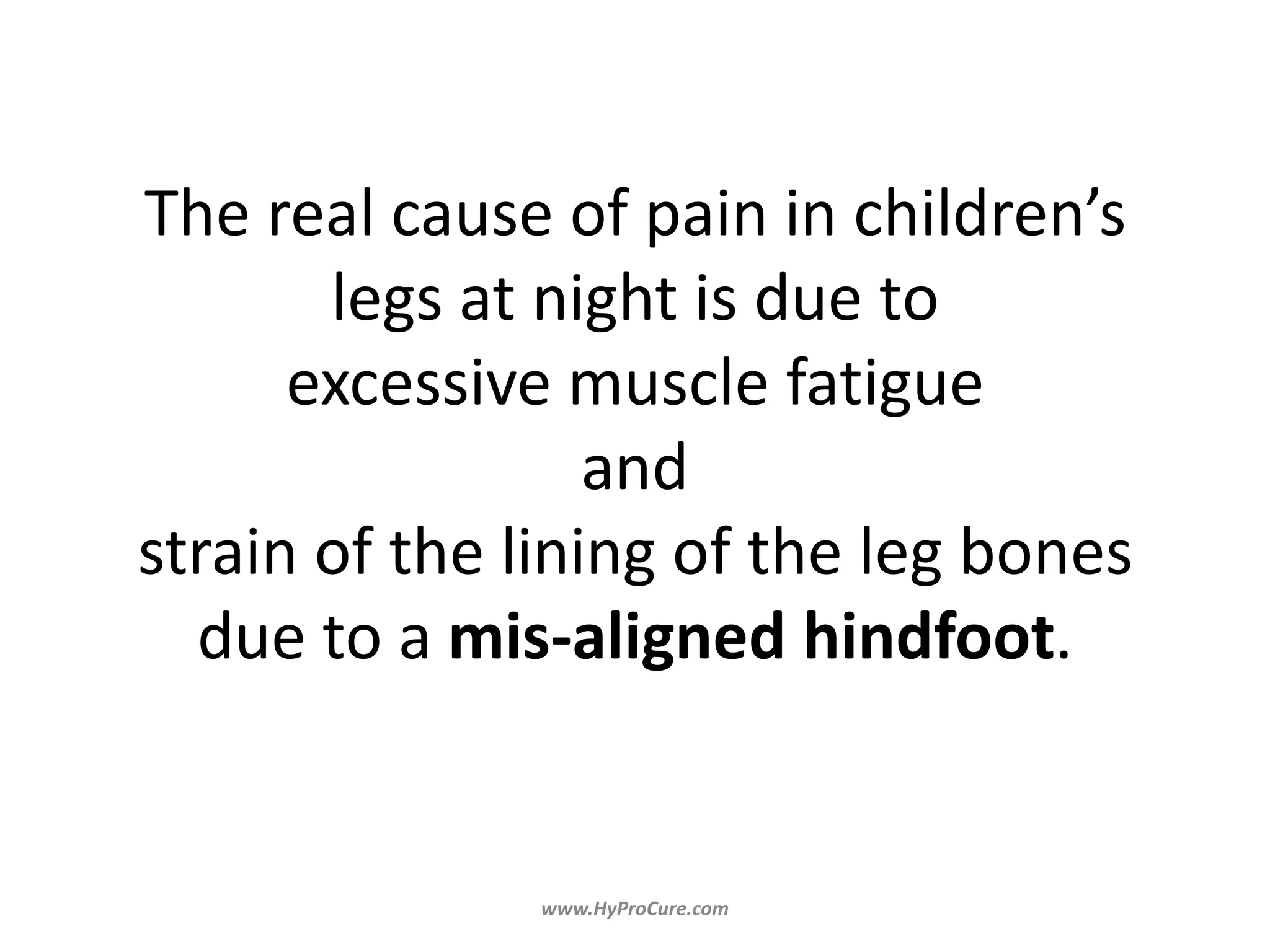 The real cause of pain in children’s
legs at night is due to
excessive muscle fatigue
and
strain of the lining of the leg bones
due to a mis-aligned hindfoot.
 