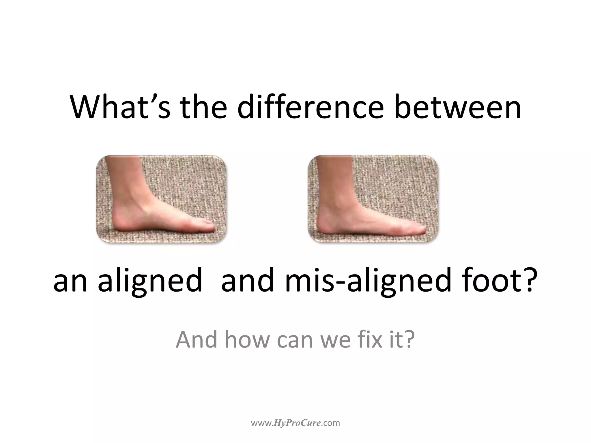 What’s the difference between
an aligned and mis-aligned foot?
And how can we fix it?
 