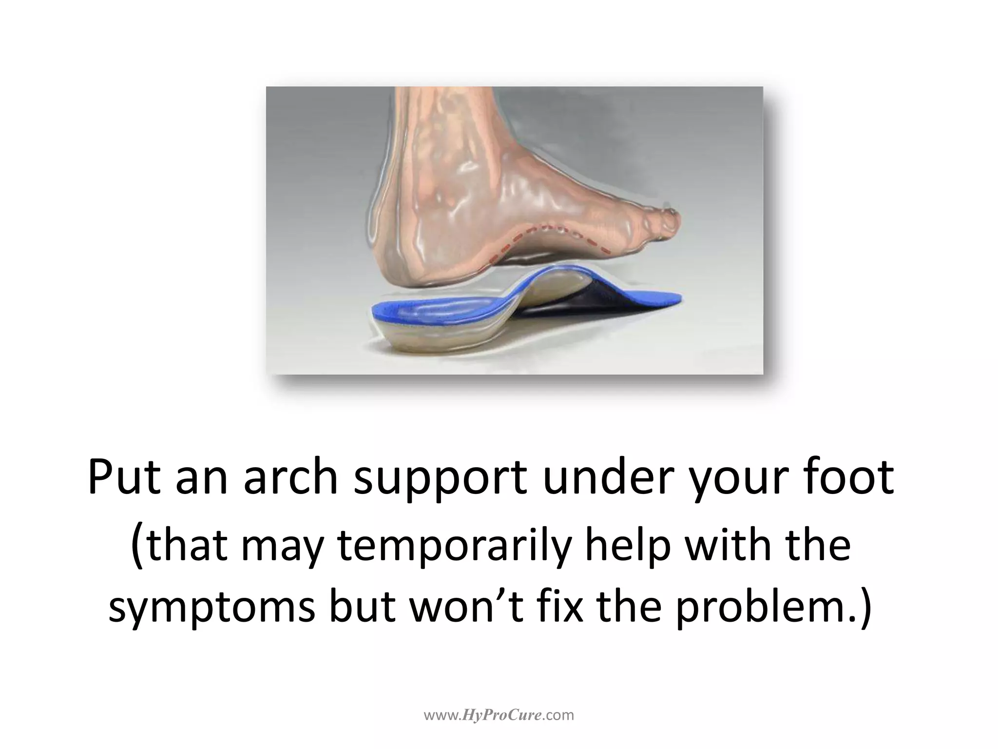 Putting an arch support under your
foot (that may temporarily help with the
symptoms but won’t fix the problem.)
 