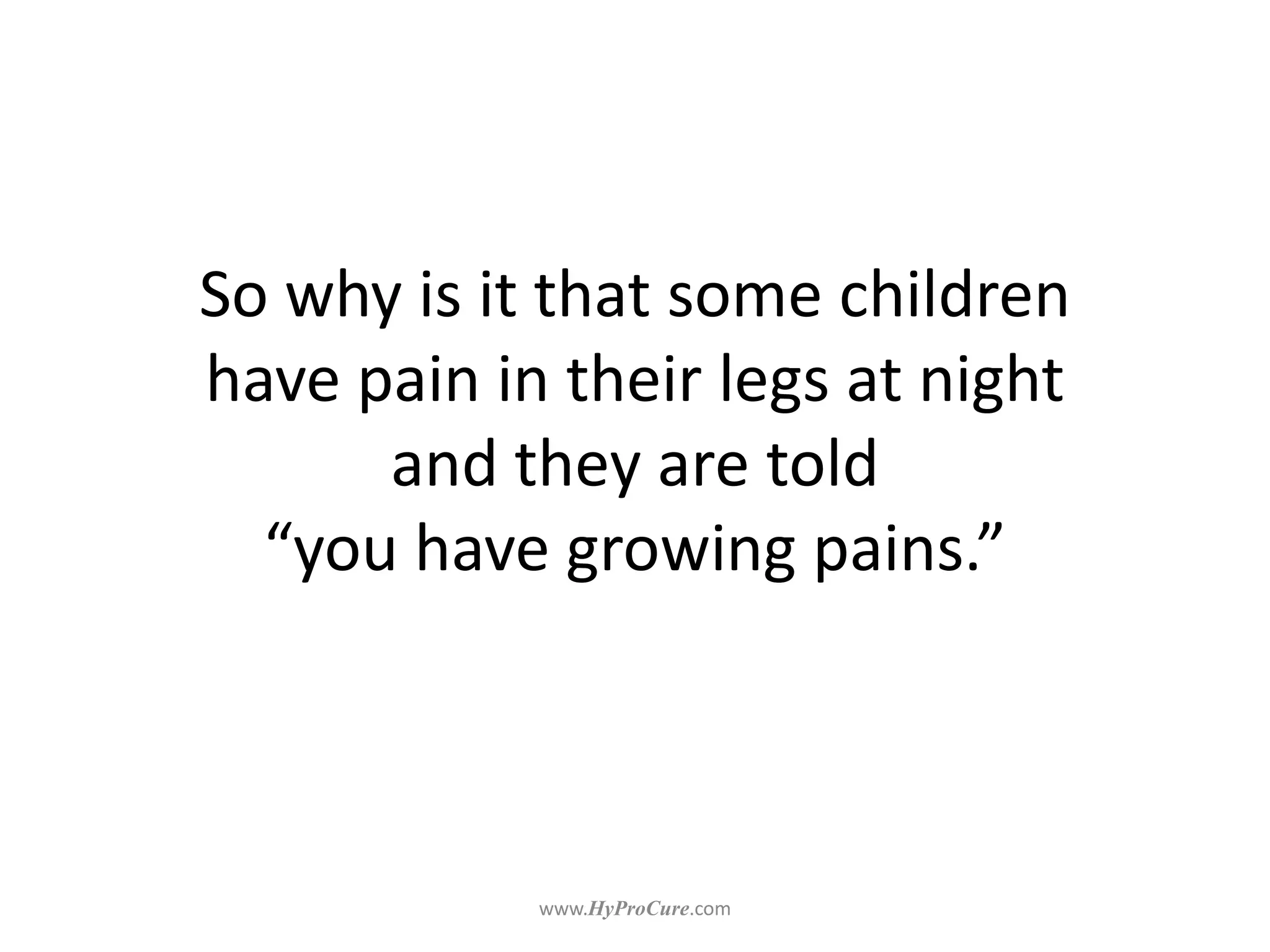So why is it that some children
have pain in their legs at night
and they are told
“you have growing pains.”
 